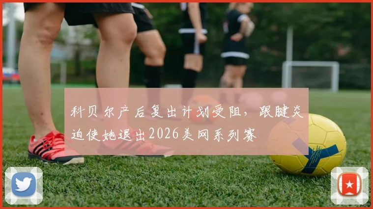 科贝尔产后复出计划受阻,跟腱炎迫使她退出2026美网系列赛