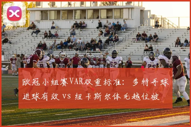欧冠小组赛VAR双重标准:多特手球进球有效 vs 纽卡斯尔体毛越位被吹