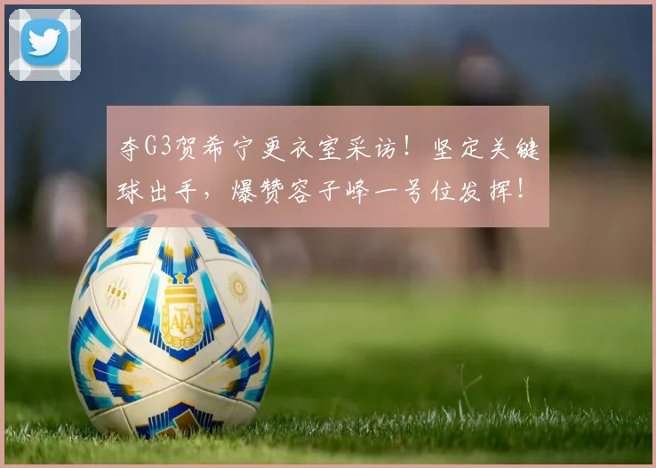 夺G3贺希宁更衣室采访！坚定关键球出手，爆赞容子峰一号位发挥！