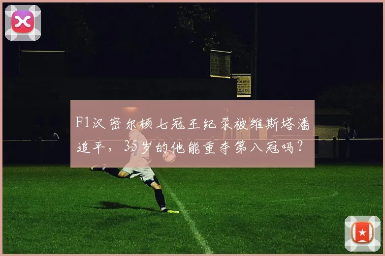 F1汉密尔顿七冠王纪录被维斯塔潘追平，35岁的他能重夺第八冠吗？