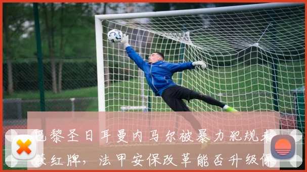 巴黎圣日耳曼内马尔被暴力犯规未获红牌,法甲安保改革能否升级保护核心球员?