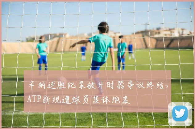辛纳连胜纪录被计时器争议终结,ATP新规遭球员集体炮轰