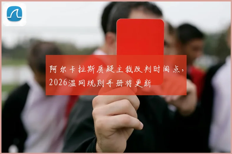 阿尔卡拉斯质疑主裁改判时间点,2026温网规则手册将更新