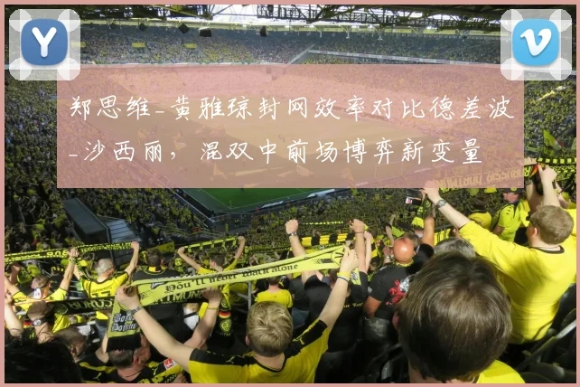 郑思维_黄雅琼封网效率对比德差波_沙西丽,混双中前场博弈新变量