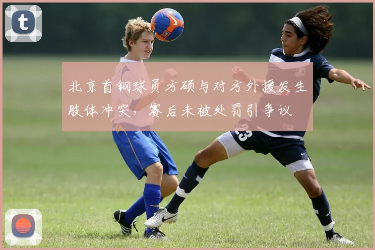 北京首钢球员方硕与对方外援发生肢体冲突，赛后未被处罚引争议